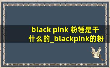 black pink 粉锤是干什么的_blackpink的粉锤是干什么的